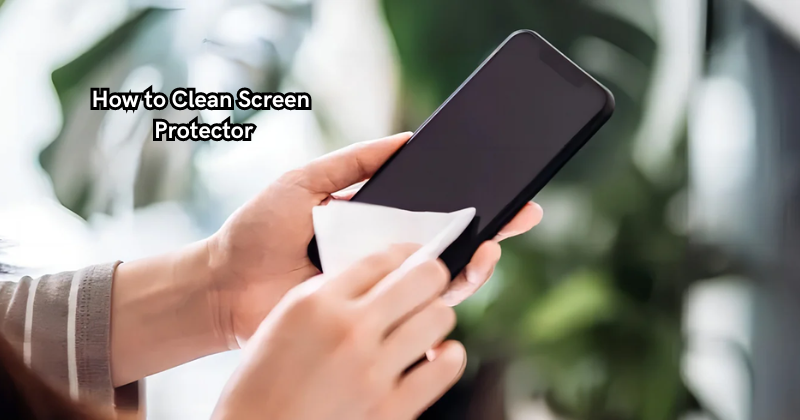 How to Clean Screen Protector