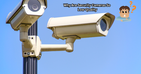 Why Are Security Cameras So Low-Quality
