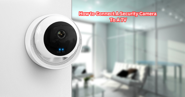 How to Connect A Security Camera To A TV